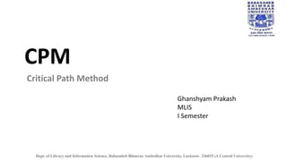 CPM
Critical Path Method
Ghanshyam Prakash
MLIS
I Semester
 