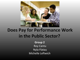 Does Pay for Performance Work in the Public Sector?  Group 2  Roy Cantu Nyla Flatau Michelle Leftwich  