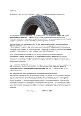 06/03/2012

LE NOUVEAU PNEU MICHELIN ENERGY E-V EQUIPE EN PREMIERE MONDIALE RENAULT ZOE




Nouveau véhicule, nouvelles technologies,… et nouveaux pneus ! Tout est inédit sur Renault ZOE, jusqu’à
ses pneus MICHELIN ENERGY™ E-V (pour Electric Vehicle). Issus d’un programme de recherche et
d’innovation de 4 années, mené conjointement par Renault et Michelin, ces nouveaux pneus à haute efficacité
énergétique participent à l’accroissement de l’autonomie générale du véhicule.

100 % des Renault ZOE chaussées de roues de 15 et 16 pouces, seront dotées des nouveaux pneus
MICHELIN ENERGY™ E-V. Cet équipement innovant s’inscrit dans la logique globale du constructeur, le
« Range OptimiZEr » de Renault ZOE, qui rassemble plusieurs innovations visant à améliorer l’autonomie réelle
du véhicule, quelles que soient les conditions de roulage. Par exemple, sur les parcours périurbains, ZOE gagne
jusqu’à 6 % d’autonomie (selon l’usage) grâce aux pneus MICHELIN ENERGY™ E-V.

Le défi relevé par Michelin a consisté à concevoir des pneumatiques qui permettent de réduire la
consommation d’énergie, tout en assurant les meilleures performances de sécurité (notamment en
adhérence sur sol mouillé) et de longévité. Il s’agit toujours pour Michelin de faire progresser ensemble des
caractéristiques distinctes. Cet équilibre de performances a d’ailleurs conduit Renault à nouer ce partenariat de
développement avec Michelin.

Le pneu MICHELIN ENERGY™ E-V, fruit de plus de vingt ans de recherche en faveur des économies d’énergies
et de la réduction des émissions de CO2, incarne aujourd’hui le meilleur de la technologie MICHELIN
disponible au service d’une mobilité électrique plus propre et plus sûre. En exact accord avec ce que
propose Renault ZOE.

Quel rôle joue le pneu dans l’optimisation de l’autonomie d’un véhicule électrique ?
Le pneu joue un rôle primordial dans la consommation d’énergie d’un véhicule. Pour une motorisation électrique,
la consommation d’énergie due aux pneus peut aller jusqu’à 30%. A chaque tour de roue, le pneumatique se
déforme pour épouser la route. Lors de cette déformation, les matériaux constitutifs du pneu s’échauffent et
dissipent de l’énergie. En diminuant cet échauffement, on réduit la consommation d’énergie. Les technologies
développées par Michelin vont beaucoup plus loin. Le pneu MICHELIN ENERGY™ E-V s’échauffe peu lorsqu’il
roule, réduisant ainsi la consommation d’énergie. Il est néanmoins capable de chauffer vite et ponctuellement au
niveau de la gomme en contact avec la route lorsque l’on freine, permettant ainsi d’obtenir de courtes distances
de freinage.

                                 Contact presse :          + 33 1 45 66 22 22
 