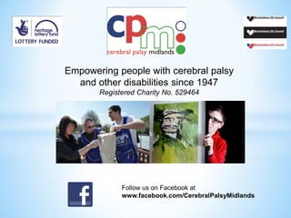Empowering people with cerebral palsy
and other disabilities since 1947
Registered Charity No. 529464
Follow us on Facebook at
www.facebook.com/CerebralPalsyMidlands
 