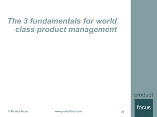 © Product Focus www.productfocus.com 24
The 3 fundamentals for world
class product management
24
 