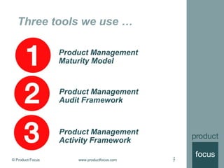 © Product Focus www.productfocus.com 7
Three tools we use …
7
Product Management
Maturity Model
Product Management
Activity Framework
Product Management
Audit Framework
 