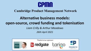 Cambridge Product Management Network
Alternative business models:
open-source, crowd funding and tokenisation
Liam Crilly & Arthur Meadows
26th April 2021
Thanks to our sponsors
 
