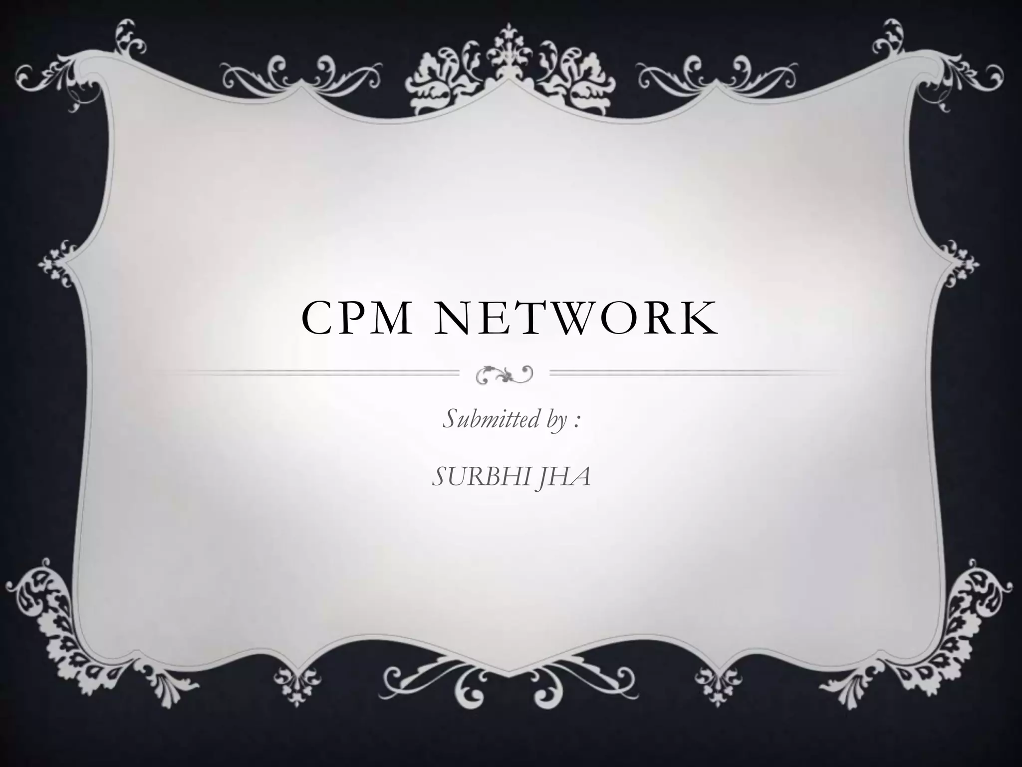 CPM NETWORK
Submitted by :
SURBHI JHA
 
