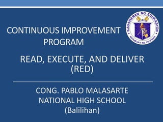 CONTINUOUS IMPROVEMENT
PROGRAM
READ, EXECUTE, AND DELIVER
(RED)
CONG. PABLO MALASARTE
NATIONAL HIGH SCHOOL
(Balilihan)
 