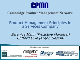 Product Management Principles in 
a Services Company 
Berenice Mann (Proactive Marketer) 
Clifford Dive (Argon Design) 
Thanks to our sponsors 
 