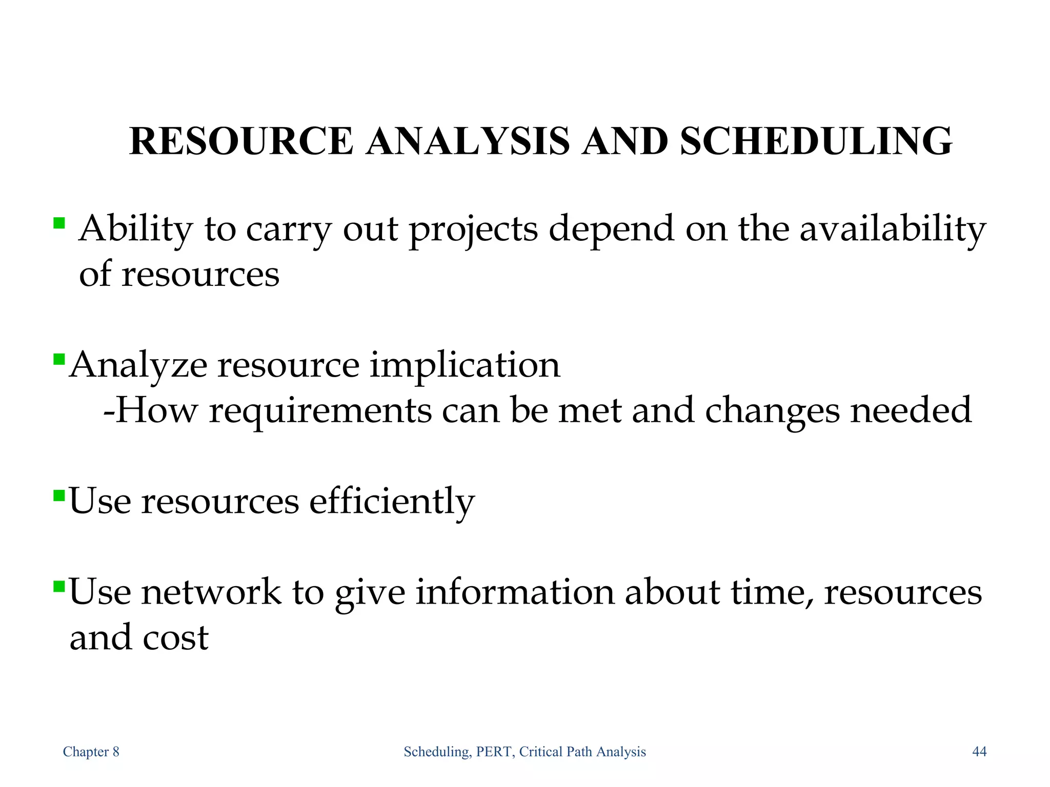 Chapter 8 Scheduling, PERT, Critical Path Analysis 44
RESOURCE ANALYSIS AND SCHEDULING
 Ability to carry out projects depend on the availability
of resources
Analyze resource implication
-How requirements can be met and changes needed
Use resources efficiently
Use network to give information about time, resources
and cost
 