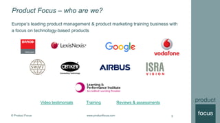 © Product Focus www.productfocus.com
Product Focus – who are we?
Europe’s leading product management & product marketing training business with
a focus on technology-based products
3
Video testimonials Training Reviews & assessments
 