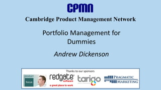 Cambridge Product Management Network
Portfolio Management for
Dummies
Andrew Dickenson
Thanks to our sponsors
 