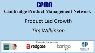 Cambridge Product Management Network
Product Led Growth
Tim Wilkinson
Thanks to our sponsors
 