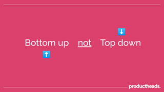 Bottom up not Top down
⬆
⬇
 