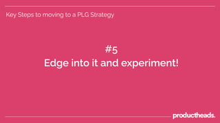 Key Steps to moving to a PLG Strategy
#5
Edge into it and experiment!
 