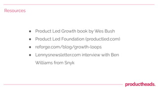 ● Product Led Growth book by Wes Bush
● Product Led Foundation (productled.com)
● reforge.com/blog/growth-loops
● Lennysnewsletter.com interview with Ben
Williams from Snyk
Resources
 