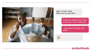 Help, I’ve got a leak!
When can you get here?
Thanks for calling! First I need
to book you in for a sales call…
…how about Thursday next
week?
🤯
Photo by Unsplash
 