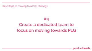 #4
Create a dedicated team to
focus on moving towards PLG
Key Steps to moving to a PLG Strategy
 