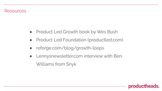 ● Product Led Growth book by Wes Bush
● Product Led Foundation (productled.com)
● reforge.com/blog/growth-loops
● Lennysne...