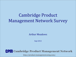 Cambridge Product
Management Network Survey

            Arthur Meadows

                  Sept 2012




      http://product-management.ning.com/
 