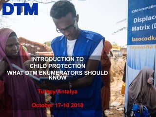 INTRODUCTION TO
CHILD PROTECTION
WHAT DTM ENUMERATORS SHOULD
KNOW
Turkey/Antalya
October 17-18 2018
 
