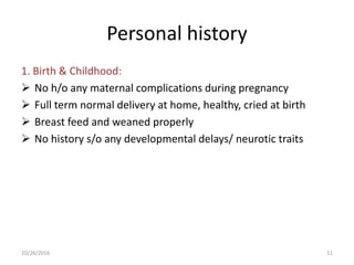 Personal history
1. Birth & Childhood:
 No h/o any maternal complications during pregnancy
 Full term normal delivery at home, healthy, cried at birth
 Breast feed and weaned properly
 No history s/o any developmental delays/ neurotic traits
10/26/2016 11
 