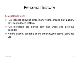 Personal history
4. Substance use:
 H/o tobacco chewing since many years, around half packet/
day, Dependence pattern
 H/o increased use during past one week and previous
episodes
 No h/o alcohol, cannabis or any other psycho-active substance
use
10/26/2016 14
 