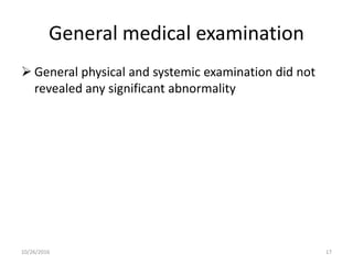 General medical examination
 General physical and systemic examination did not
revealed any significant abnormality
10/26/2016 17
 