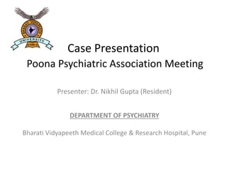 Case Presentation
Poona Psychiatric Association Meeting
Presenter: Dr. Nikhil Gupta (Resident)
DEPARTMENT OF PSYCHIATRY
Bharati Vidyapeeth Medical College & Research Hospital, Pune
 