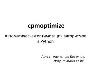 cpmoptimize 
Автоматическая оптимизация алгоритмов 
в Python 
Автор: Александр Борзунов, 
студент ИМКН УрФУ 
 