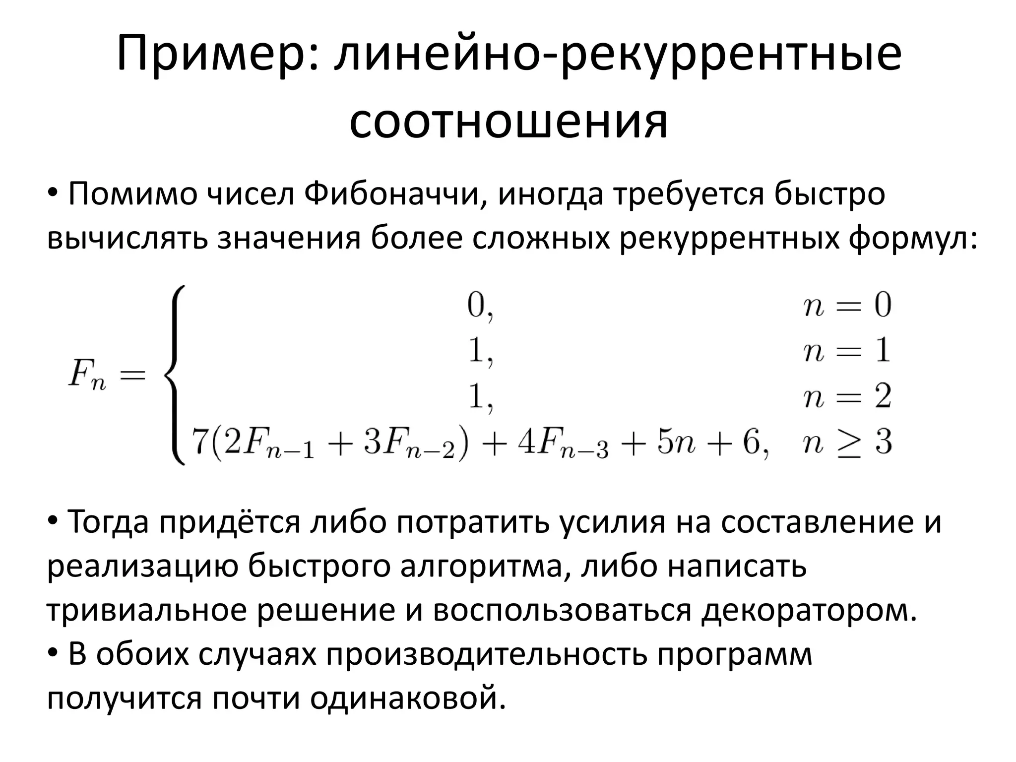 Пример: линейно-рекуррентные 
соотношения 
• Помимо чисел Фибоначчи, иногда требуется быстро 
вычислять значения более сложных рекуррентных формул: 
• Тогда придётся либо потратить усилия на составление и 
реализацию быстрого алгоритма, либо написать 
тривиальное решение и воспользоваться декоратором. 
• В обоих случаях производительность программ 
получится почти одинаковой. 
 