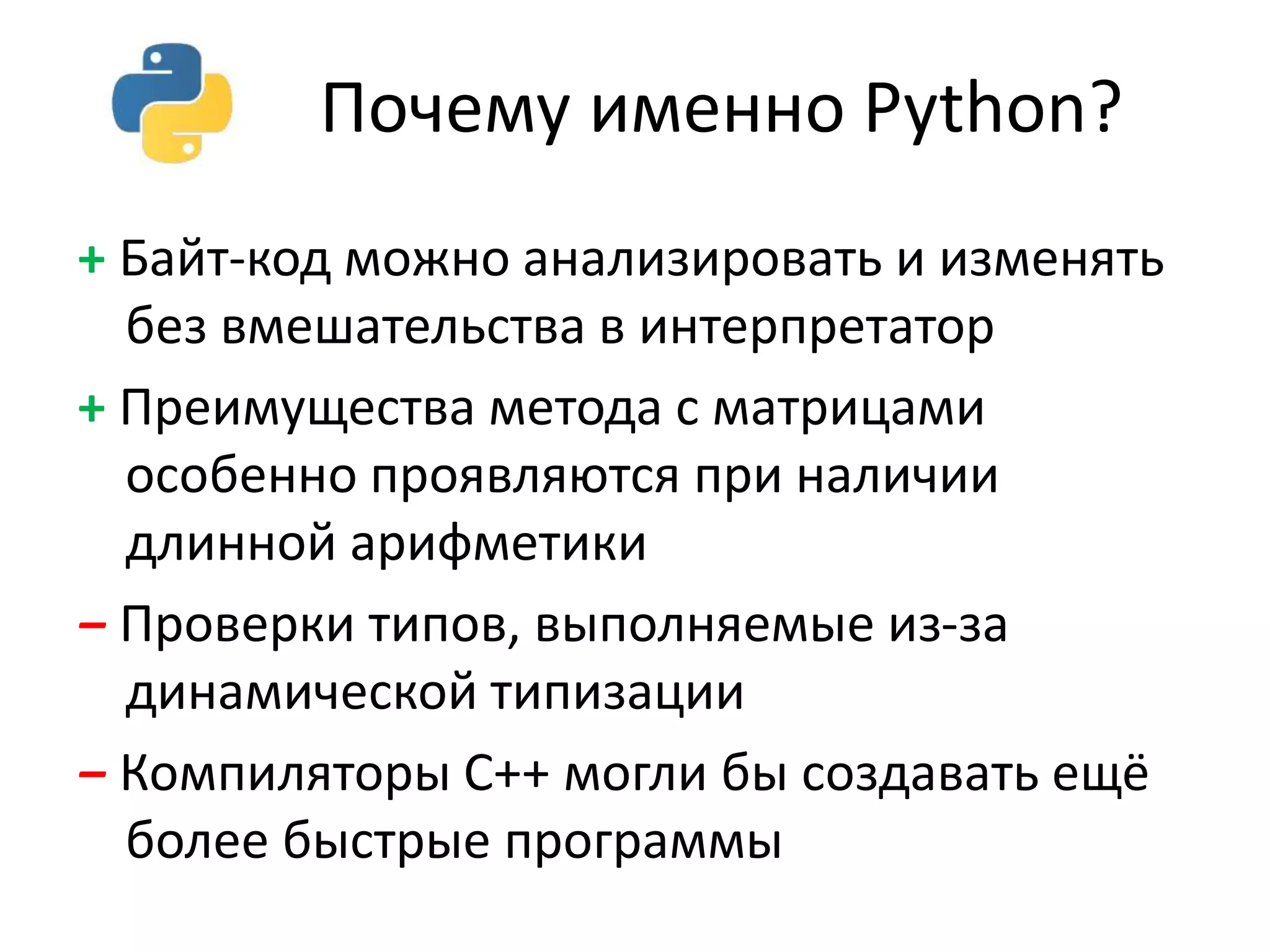 Почему именно Python? 
+ Байт-код можно анализировать и изменять 
без вмешательства в интерпретатор 
+ Преимущества метода с матрицами 
особенно проявляются при наличии 
длинной арифметики 
‒ Проверки типов, выполняемые из-за 
динамической типизации 
‒ Компиляторы C++ могли бы создавать ещё 
более быстрые программы 
 