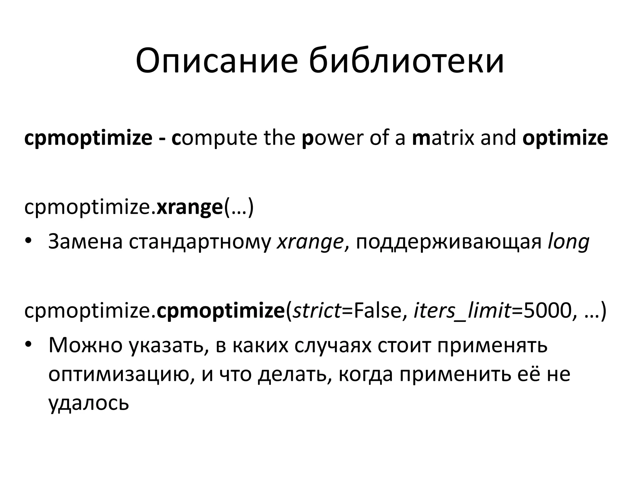 Описание библиотеки 
cpmoptimize - compute the power of a matrix and optimize 
cpmoptimize.xrange(…) 
• Замена стандартному xrange, поддерживающая long 
cpmoptimize.cpmoptimize(strict=False, iters_limit=5000, …) 
• Можно указать, в каких случаях стоит применять 
оптимизацию, и что делать, когда применить её не 
удалось 
 