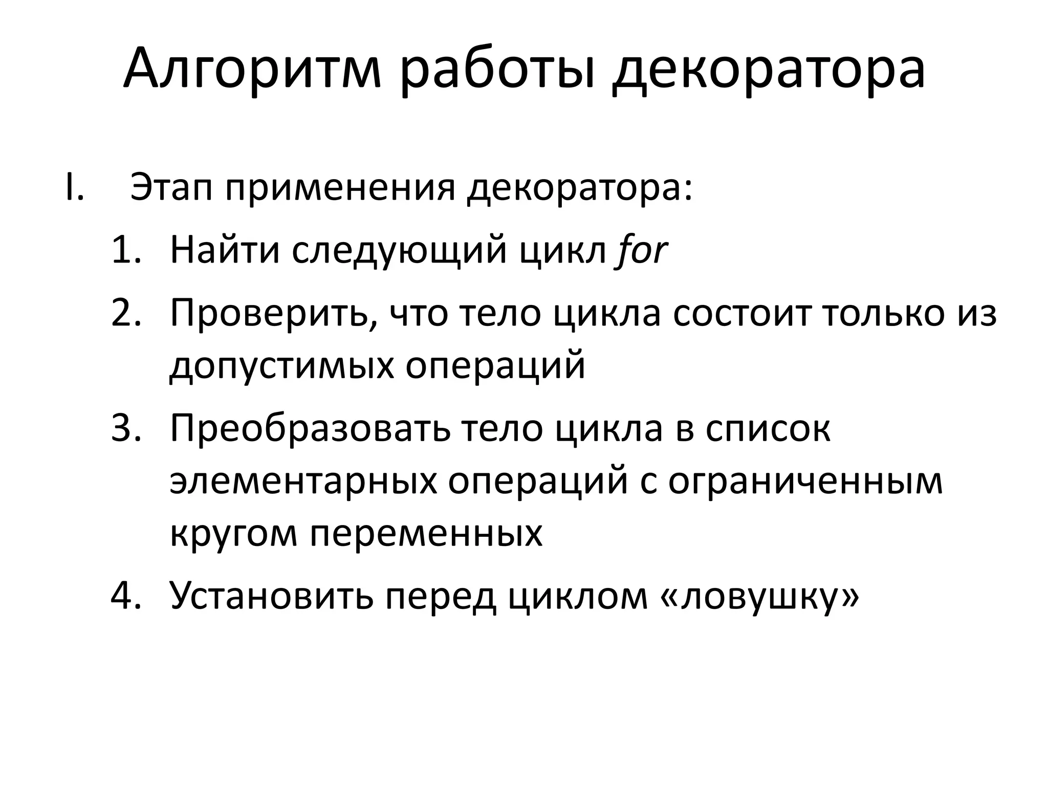 Алгоритм работы декоратора 
I. Этап применения декоратора: 
1. Найти следующий цикл for 
2. Проверить, что тело цикла состоит только из 
допустимых операций 
3. Преобразовать тело цикла в список 
элементарных операций с ограниченным 
кругом переменных 
4. Установить перед циклом «ловушку» 
 