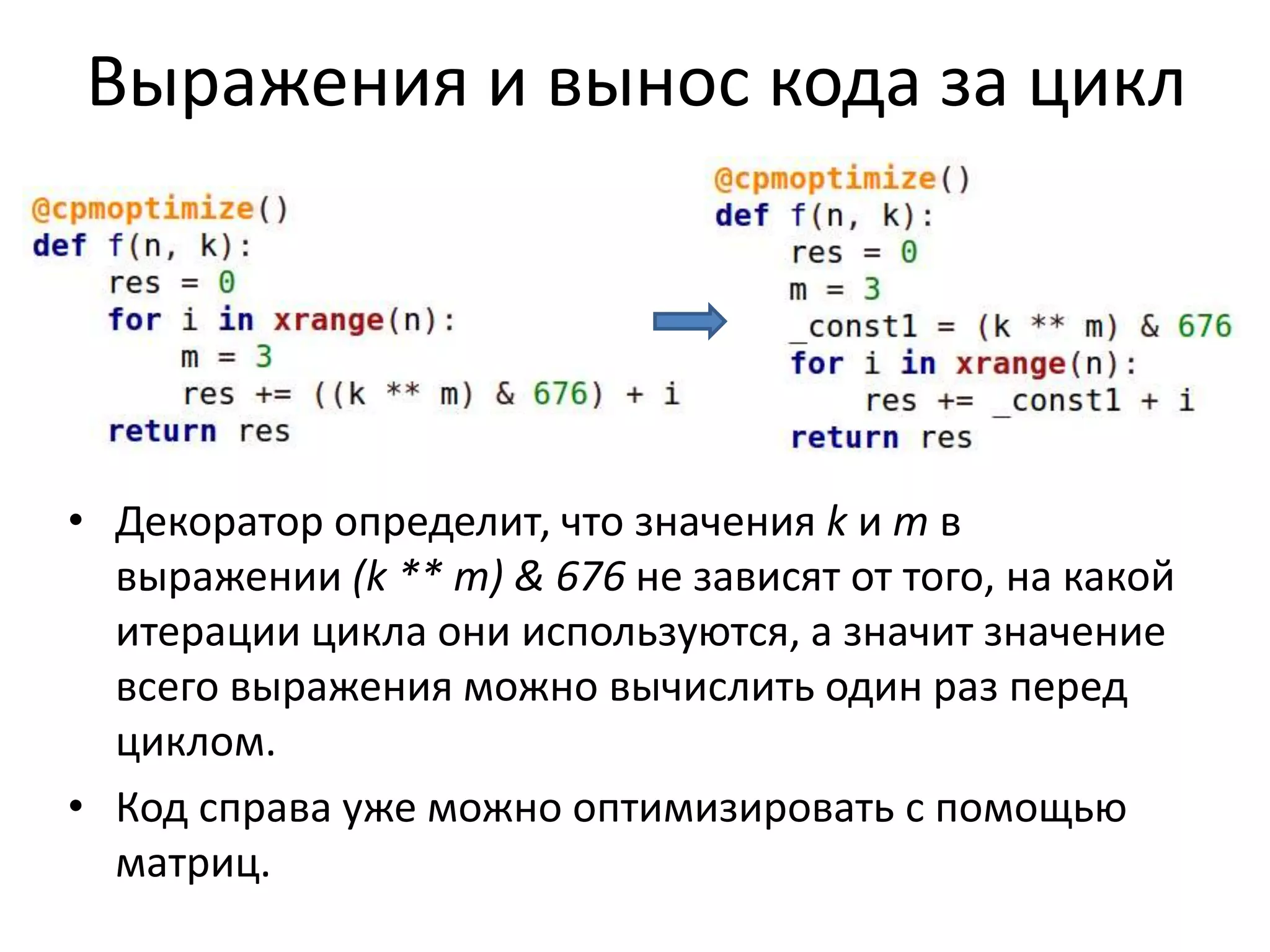 Выражения и вынос кода за цикл 
• Декоратор определит, что значения k и m в 
выражении (k ** m) & 676 не зависят от того, на какой 
итерации цикла они используются, а значит значение 
всего выражения можно вычислить один раз перед 
циклом. 
• Код справа уже можно оптимизировать с помощью 
матриц. 
 