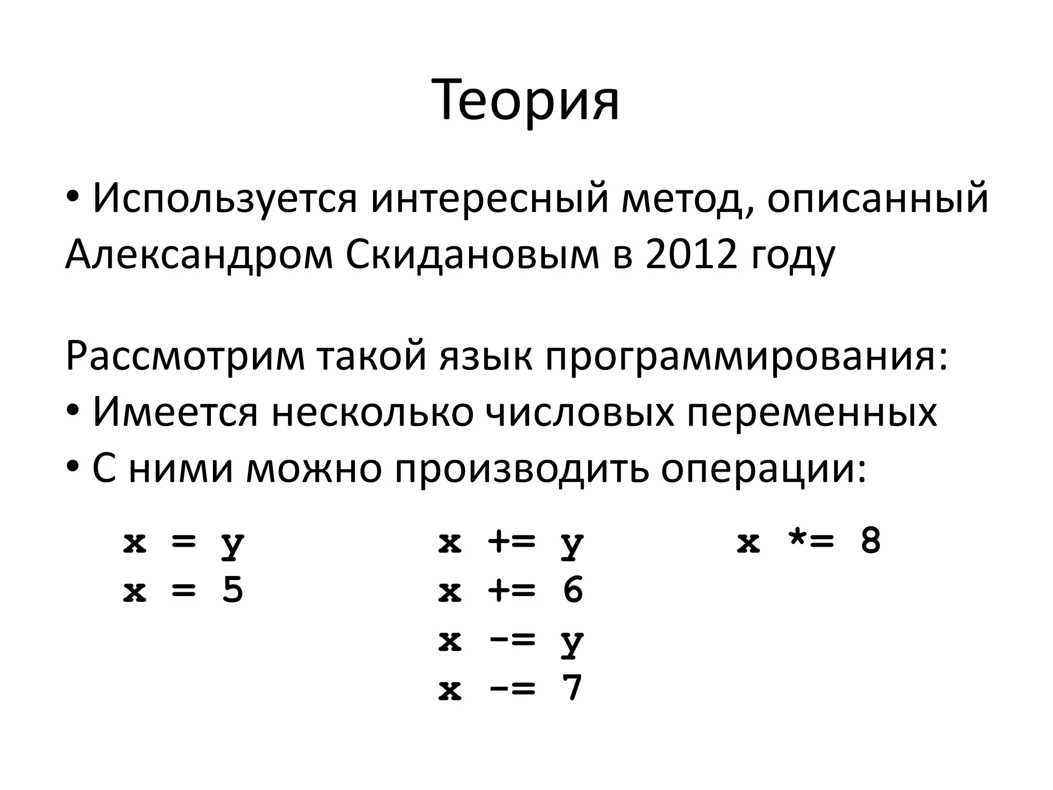 Теория 
• Используется интересный метод, описанный 
Александром Скидановым в 2012 году 
Рассмотрим такой язык программирования: 
• Имеется несколько числовых переменных 
• С ними можно производить операции: 
x = y 
x = 5 
x += y 
x += 6 
x -= y 
x -= 7 
x *= 8 
 