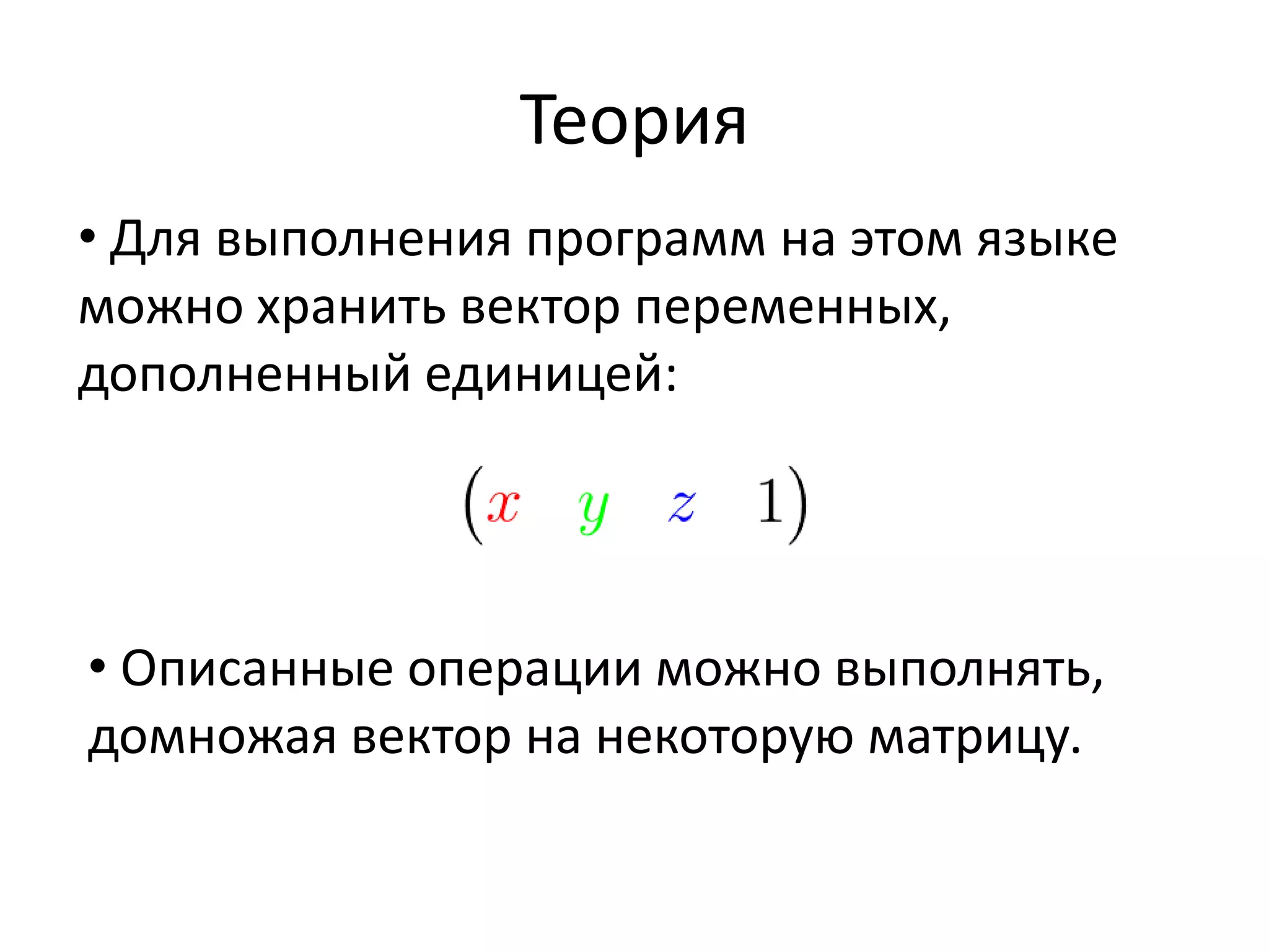 Теория 
• Для выполнения программ на этом языке 
можно хранить вектор переменных, 
дополненный единицей: 
• Описанные операции можно выполнять, 
домножая вектор на некоторую матрицу. 
 