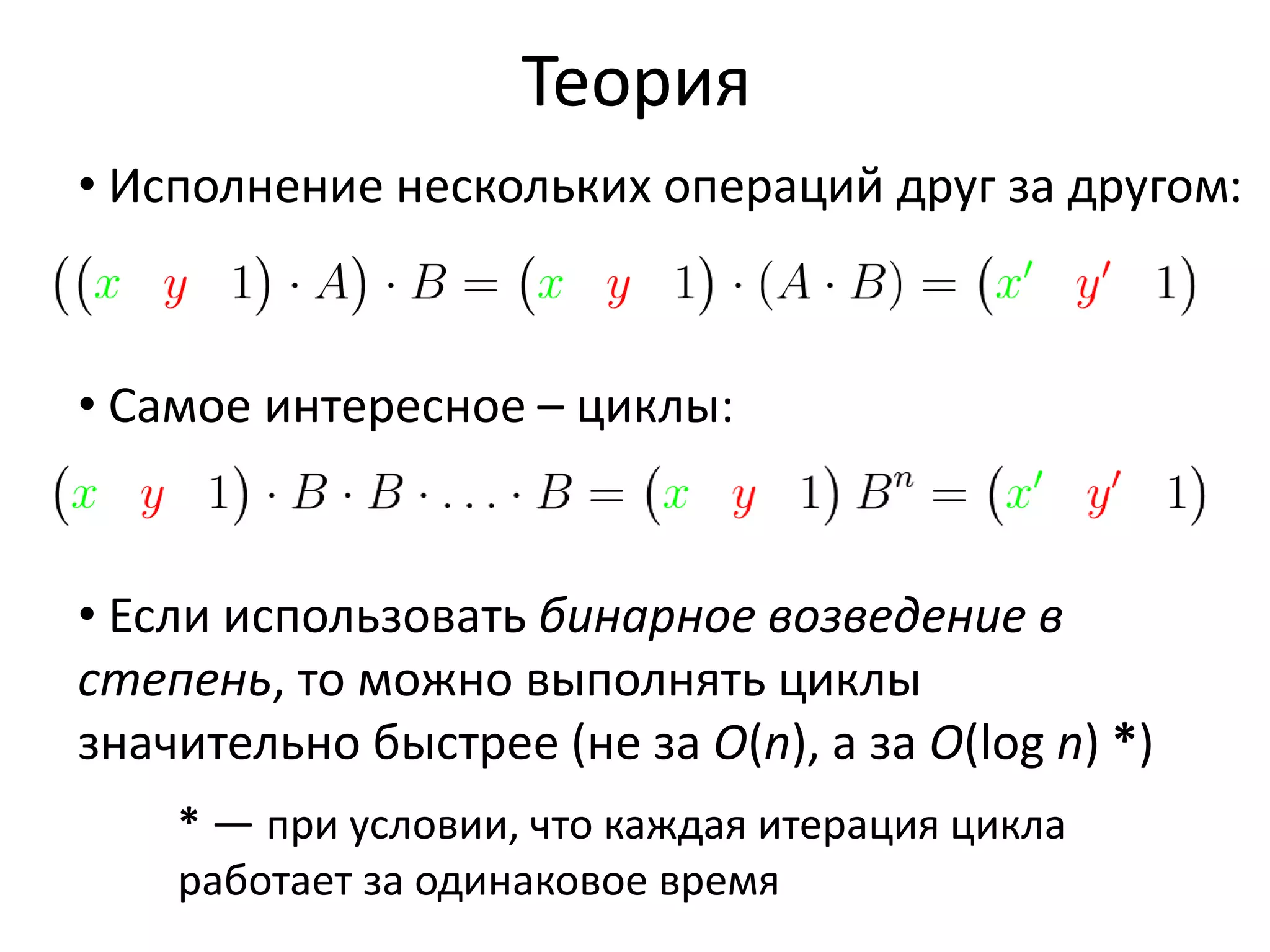 Теория 
• Исполнение нескольких операций друг за другом: 
• Самое интересное – циклы: 
• Если использовать бинарное возведение в 
степень, то можно выполнять циклы 
значительно быстрее (не за O(n), а за O(log n) *) 
* — при условии, что каждая итерация цикла 
работает за одинаковое время 
 