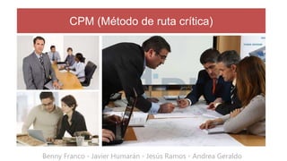 CPM (Método de ruta crítica)




Benny Franco ◦ Javier Humarán ◦ Jesús Ramos ◦ Andrea Geraldo
 