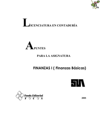 L
ICENCIATURA EN CONTADURÍA




A   PUNTES

      PARA LA ASIGNATURA



    FINANZAS I ( Finanzas Básicas)




                               2005
 