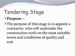 Tendering Stage
Purpose :-
The purpose of this stage is to appoint a
contractor who will undertake the
construction work on the most suitable
terms and conditions of quality and
cost
 