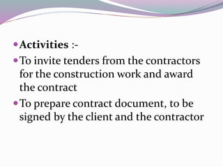 Activities :-
To invite tenders from the contractors
for the construction work and award
the contract
To prepare contract document, to be
signed by the client and the contractor
 