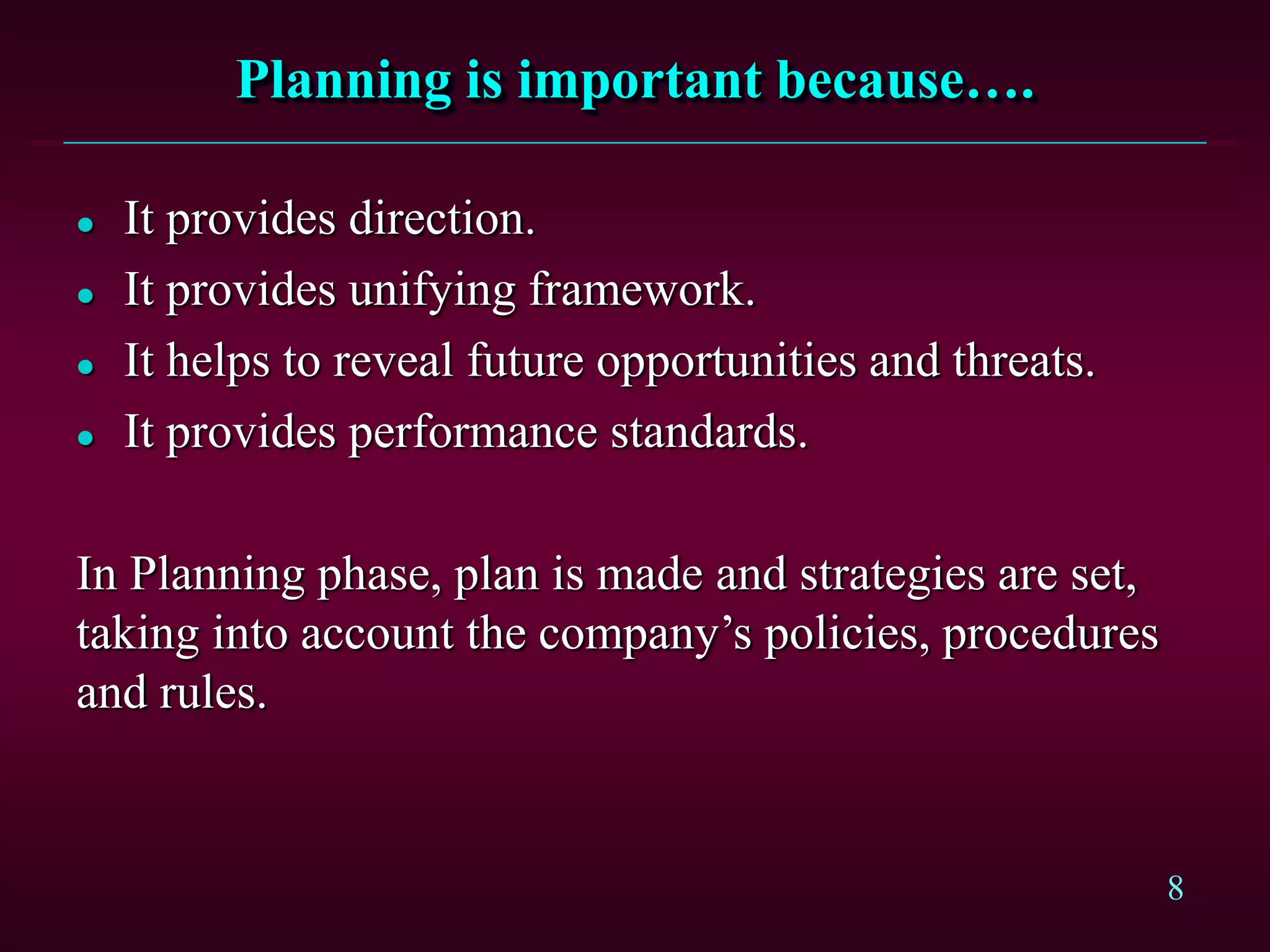 8
Planning is important because….
 It provides direction.
 It provides unifying framework.
 It helps to reveal future opportunities and threats.
 It provides performance standards.
In Planning phase, plan is made and strategies are set,
taking into account the company’s policies, procedures
and rules.
 