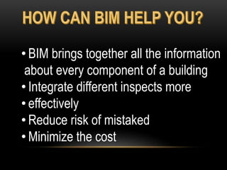 • BIM brings together all the information
about every component of a building
• Integrate different inspects more
• effectively
• Reduce risk of mistaked
• Minimize the cost
 
