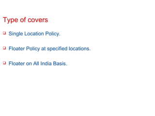 Type of covers


Single Location Policy.



Floater Policy at specified locations.



Floater on All India Basis.

Confidential

Slide 7

 