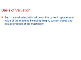 Basis of Valuation


Sum Insured selected shall be on the current replacement
value of the machine including freight, custom duties and
cost of erection of the machinery.

Confidential

Slide 8

 