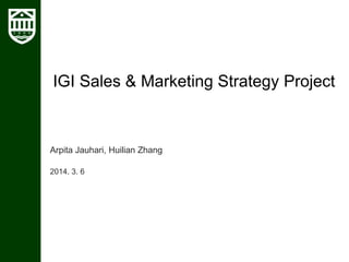 IGI Sales & Marketing Strategy Project 
Arpita Jauhari, Huilian Zhang 
2014. 3. 6 
 