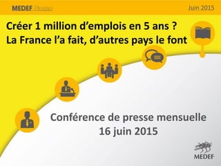 Juin 2015Juin 2015
Créer 1 million d’emplois en 5 ans ?
La France l’a fait, d’autres pays le font
Conférence de presse mensuelle
16 juin 2015
 