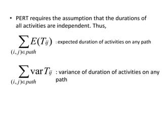 • PERT requires the assumption that the durations of 
all activities are independent. Thus, 
 
E ( Tij 
) 
( i , j ) 
path 
 
path j i 
Tij 
( , ) 
var 
: expected duration of activities on any path 
: variance of duration of activities on any 
path 
 