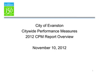 1
City of Evanston
Citywide Performance Measures
2012 CPM Report Overview
November 10, 2012
 