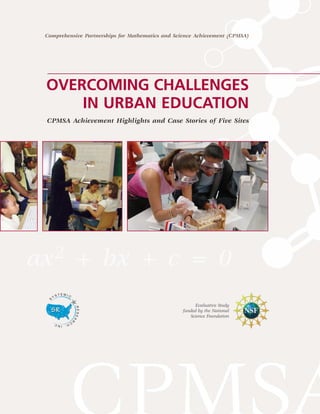 OVERCOMING CHALLENGES
IN URBAN EDUCATION
CPMSA Achievement Highlights and Case Stories of Five Sites
Comprehensive Partnerships for Mathematics and Science Achievement (CPMSA)
Evaluative Study
funded by the National
Science Foundation
 