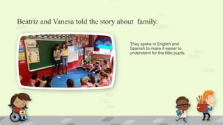 Beatriz and Vanesa told the story about family.
They spoke in English and
Spanish to make it easier to
understand for the little pupils.
 
