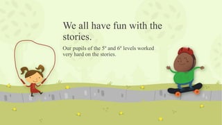We all have fun with the
stories.
Our pupils of the 5º and 6º levels worked
very hard on the stories.
 